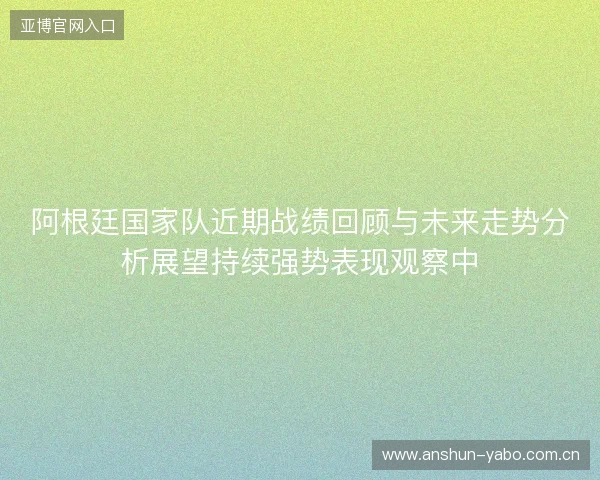 阿根廷国家队近期战绩回顾与未来走势分析展望持续强势表现观察中