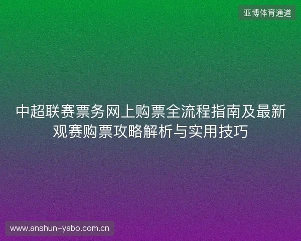 中超联赛票务网上购票全流程指南及最新观赛购票攻略解析与实用技巧
